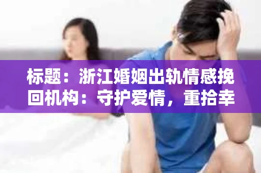 标题：浙江婚姻出轨情感挽回机构：守护爱情，重拾幸福