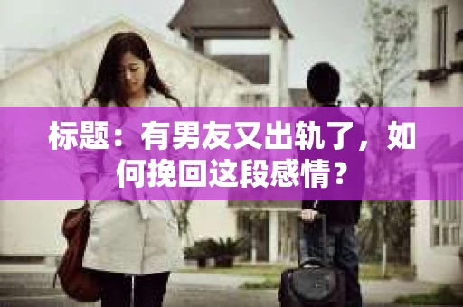 标题：有男友又出轨了，如何挽回这段感情？