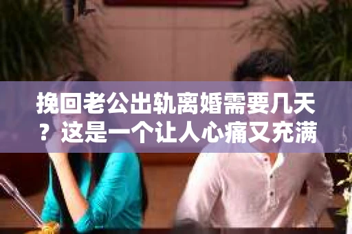 挽回老公出轨离婚需要几天？这是一个让人心痛又充满疑惑的问题。每个人的情况都是独一无二的，所以答案并不简单。在这篇文章中，我将结合实际情况，为大家分析这个问题，希望能给你一些启示。