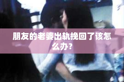 朋友的老婆出轨挽回了该怎么办？