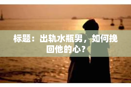 标题：出轨水瓶男，如何挽回他的心？