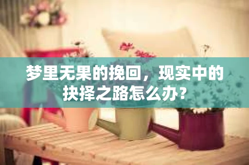 梦里无果的挽回，现实中的抉择之路怎么办？