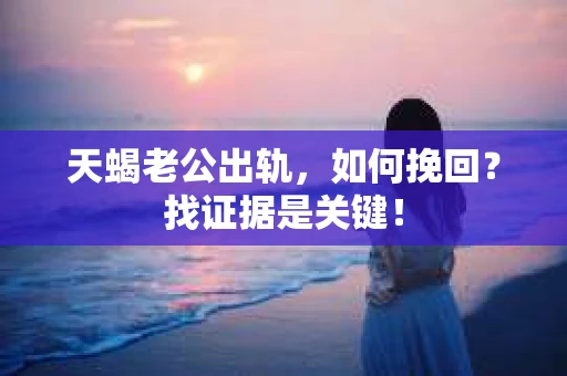 天蝎老公出轨，如何挽回？找证据是关键！