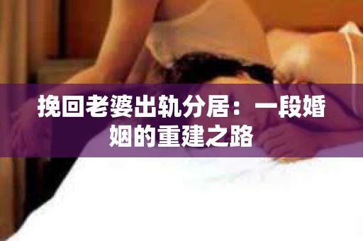 挽回老婆出轨分居：一段婚姻的重建之路