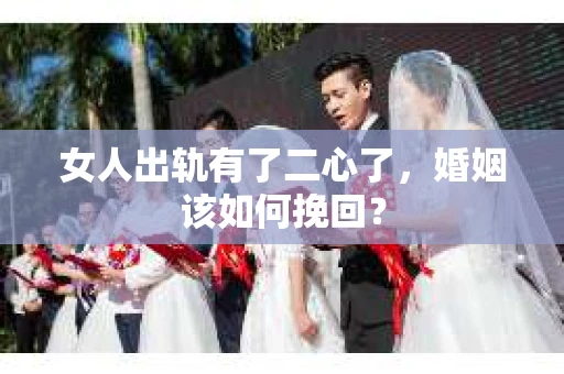 女人出轨有了二心了，婚姻该如何挽回？