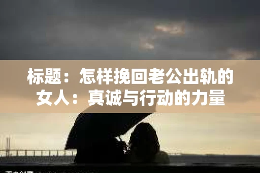 标题：怎样挽回老公出轨的女人：真诚与行动的力量