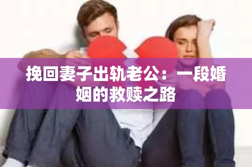挽回妻子出轨老公：一段婚姻的救赎之路
