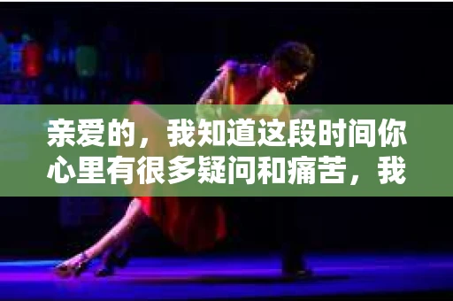 亲爱的，我知道这段时间你心里有很多疑问和痛苦，我也一样。我们在一起的时光，有欢笑也有泪水，那些美好的回忆，我永远都不会忘记。今天，我想通过这条短信，向你表达我的一些想法。