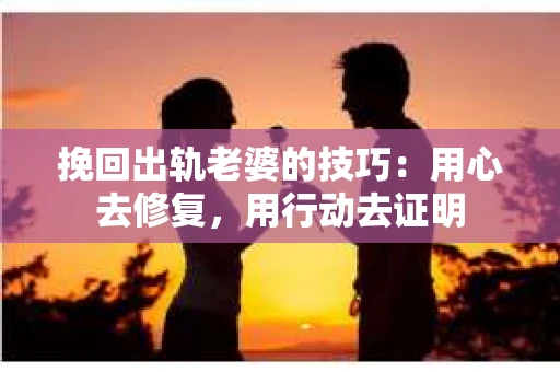 挽回出轨老婆的技巧：用心去修复，用行动去证明