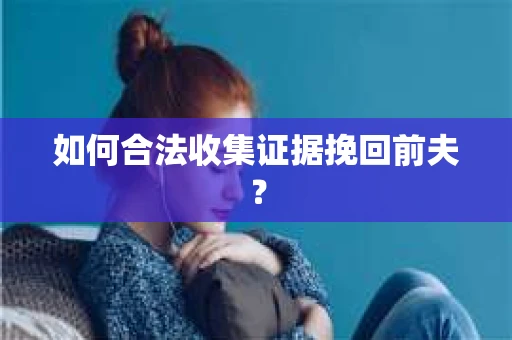 如何合法收集证据挽回前夫? 如何合法收集证据挽回前夫?
