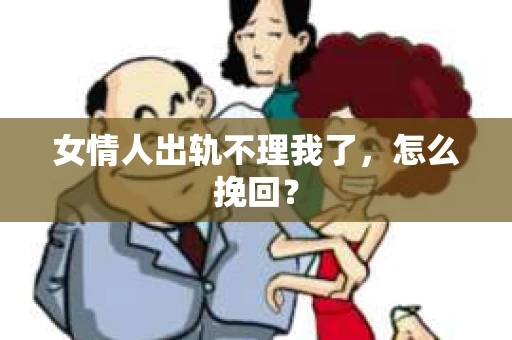 女情人出轨不理我了，怎么挽回？