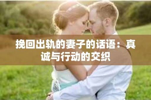 挽回出轨的妻子的话语：真诚与行动的交织