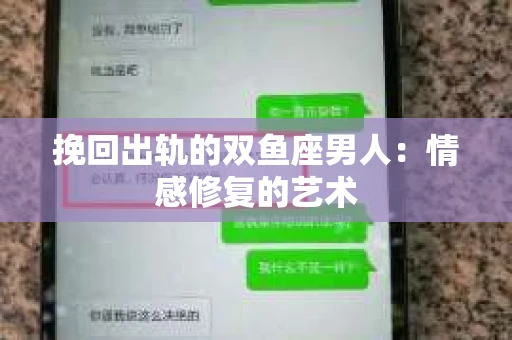 挽回出轨的双鱼座男人:情感修复的艺术 挽回出轨的双鱼座男人:情感修复的艺术