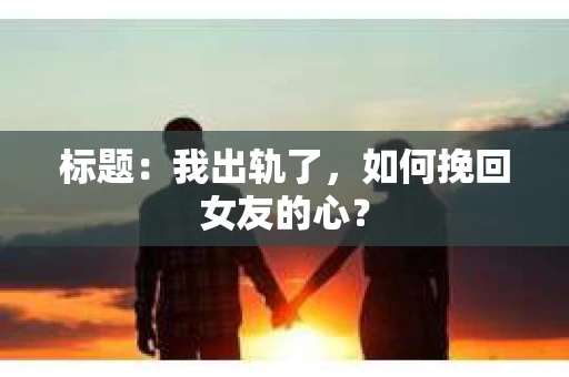 标题：我出轨了，如何挽回女友的心？