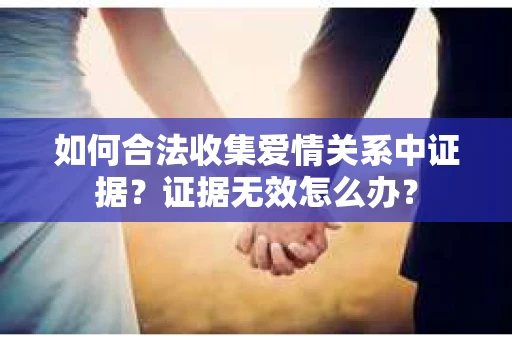 如何合法收集爱情关系中证据?证据无效怎么办? 如何合法收集爱情关系中证据?证据无效怎么办?