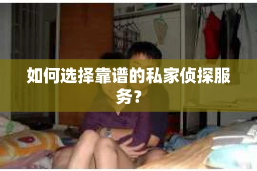 如何选择靠谱的私家侦探服务？