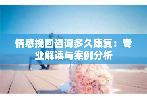 情感挽回咨询多久康复：专业解读与案例分析