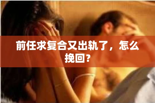 前任求复合又出轨了，怎么挽回？