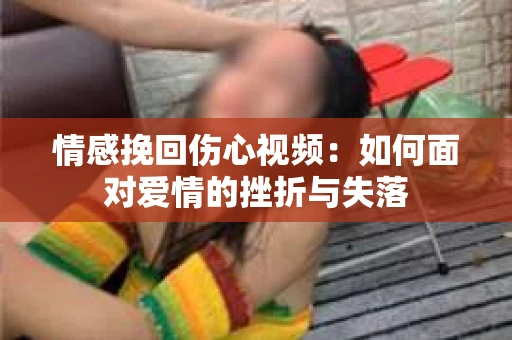 情感挽回伤心视频：如何面对爱情的挫折与失落