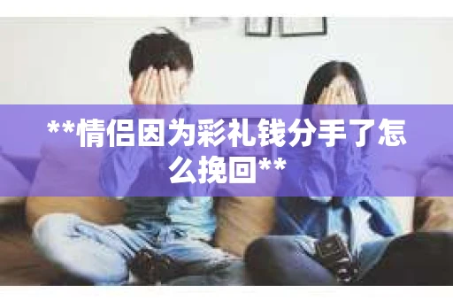 **情侣因为彩礼钱分手了怎么挽回**