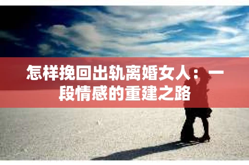 怎样挽回出轨离婚女人：一段情感的重建之路
