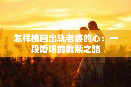 怎样挽回出轨老婆的心：一段婚姻的救赎之路