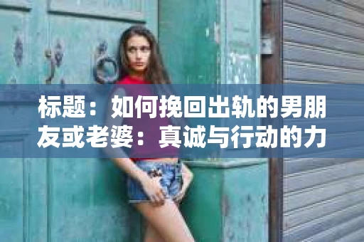 标题：如何挽回出轨的男朋友或老婆：真诚与行动的力量