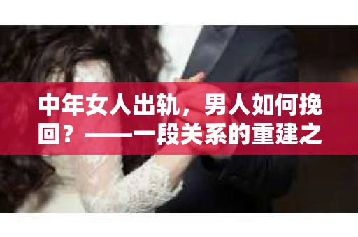中年女人出轨，男人如何挽回？——一段关系的重建之路