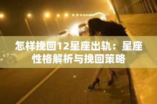 怎样挽回12星座出轨：星座性格解析与挽回策略
