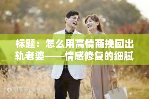 标题：怎么用高情商挽回出轨老婆——情感修复的细腻之道