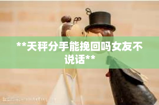**天秤分手能挽回吗女友不说话**