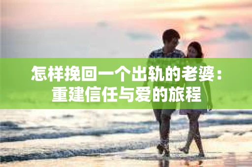 怎样挽回一个出轨的老婆：重建信任与爱的旅程