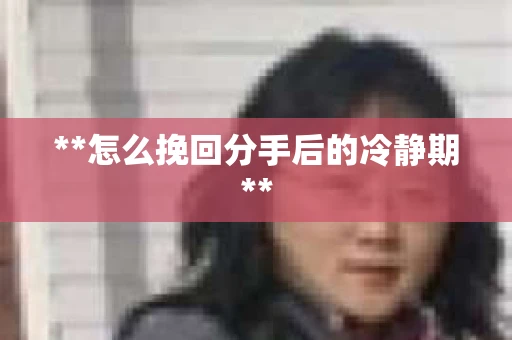 **怎么挽回分手后的冷静期**