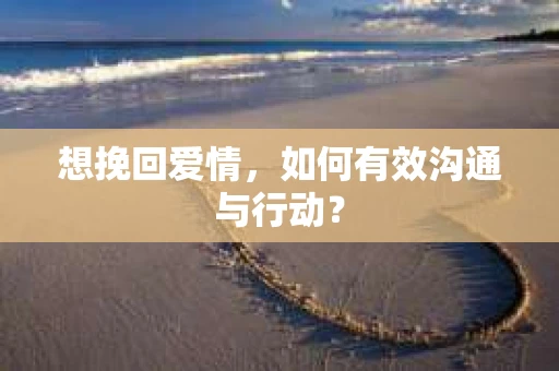 想挽回爱情，如何有效沟通与行动？