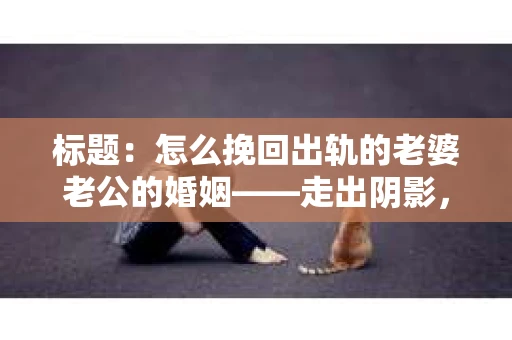 标题：怎么挽回出轨的老婆老公的婚姻——走出阴影，重建信任