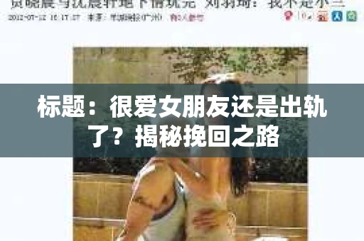 标题：很爱女朋友还是出轨了？揭秘挽回之路