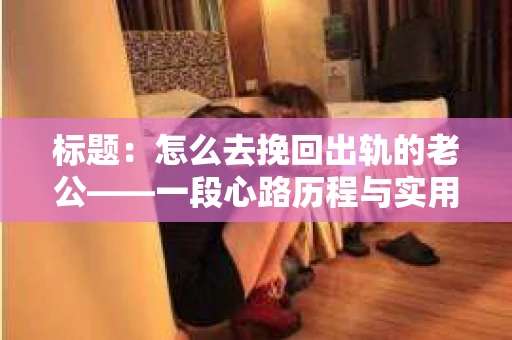 标题：怎么去挽回出轨的老公——一段心路历程与实用建议