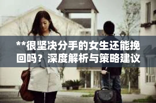 **很坚决分手的女生还能挽回吗？深度解析与策略建议**