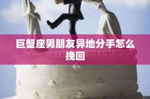 巨蟹座男朋友异地分手怎么挽回