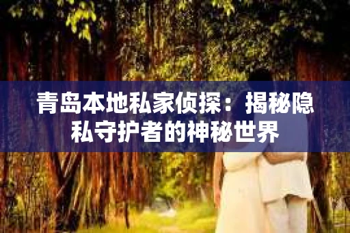 青岛本地私家侦探：揭秘隐私守护者的神秘世界