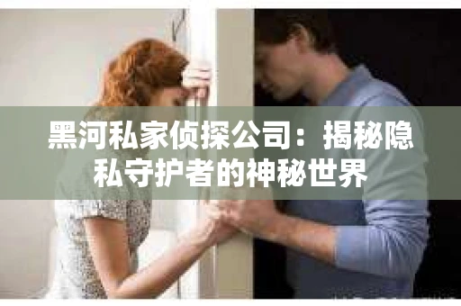 黑河私家侦探公司：揭秘隐私守护者的神秘世界