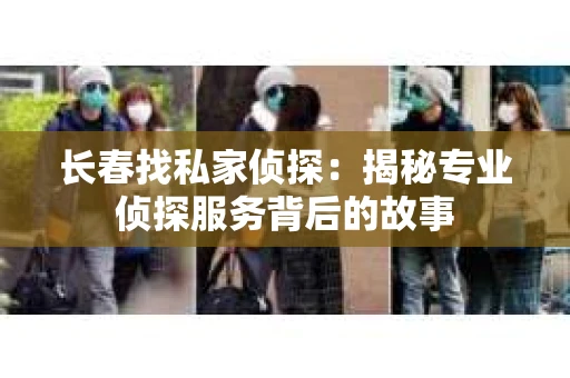 长春找私家侦探：揭秘专业侦探服务背后的故事