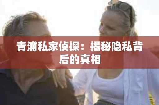 青浦私家侦探：揭秘隐私背后的真相