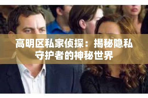 高明区私家侦探:揭秘隐私守护者的神秘世界 高明区私家侦探:揭秘隐私守护者的神秘世界
