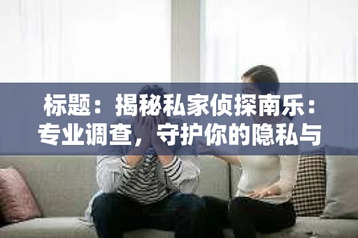 标题：揭秘私家侦探南乐：专业调查，守护你的隐私与权益