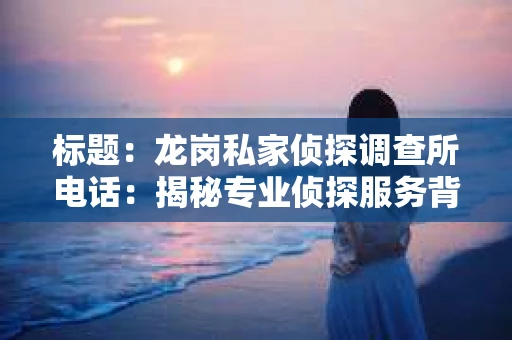 标题：龙岗私家侦探调查所电话：揭秘专业侦探服务背后的故事