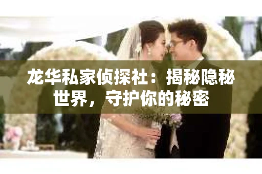 龙华私家侦探社：揭秘隐秘世界，守护你的秘密