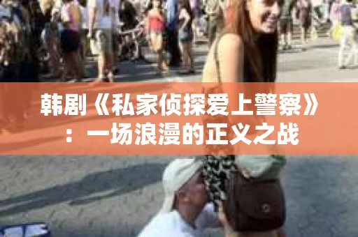 韩剧《私家侦探爱上警察》：一场浪漫的正义之战