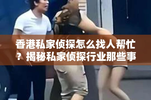 香港私家侦探怎么找人帮忙？揭秘私家侦探行业那些事儿