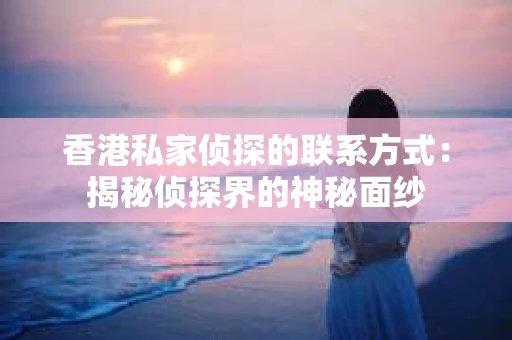 香港私家侦探的联系方式：揭秘侦探界的神秘面纱